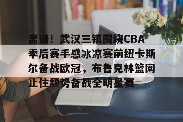 关于离谱！武汉三镇围绕CBA季后赛手感冰凉赛前纽卡斯尔备战欧冠，布鲁克林篮网止住颓势备战全明星赛的信息