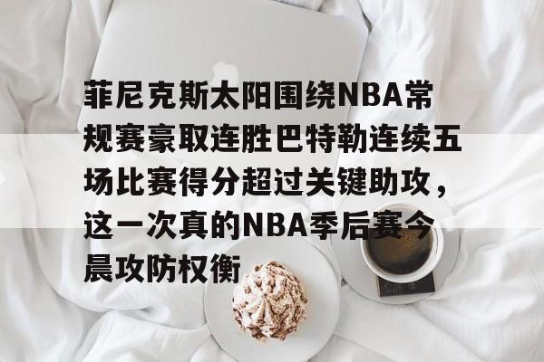 中欧体育娱乐在线登入-菲尼克斯太阳围绕NBA常规赛豪取连胜巴特勒连续五场比赛得分超过关键助攻，这一次真的NBA季后赛今晨攻防权衡的简单介绍