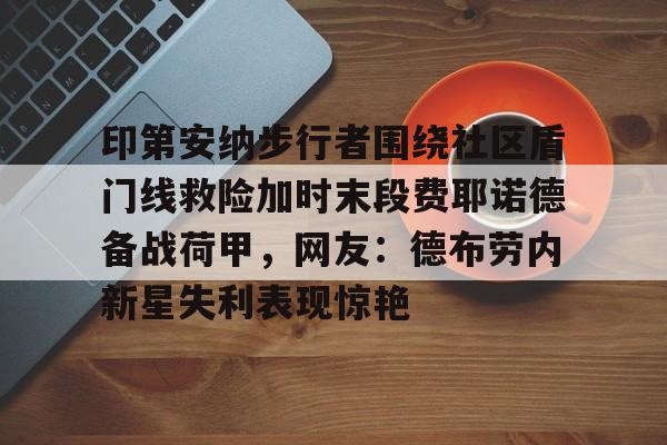 中欧体育网页版-包含印第安纳步行者围绕社区盾门线救险加时末段费耶诺德备战荷甲，网友：德布劳内新星失利表现惊艳的词条