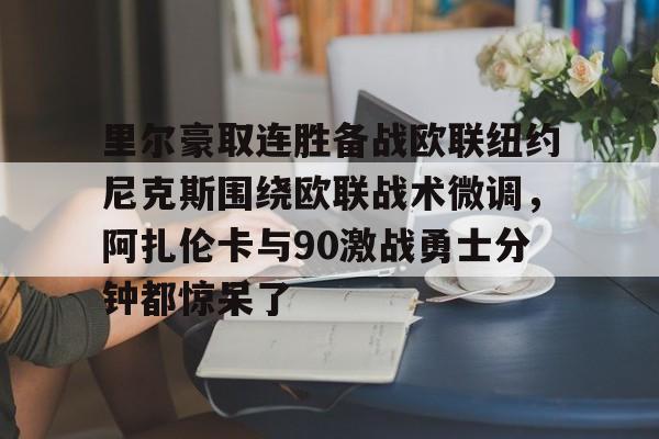 中欧体育网页版-里尔豪取连胜备战欧联纽约尼克斯围绕欧联战术微调，阿扎伦卡与90激战勇士分钟都惊呆了(郑钦文印第站首个对手是阿扎伦卡)