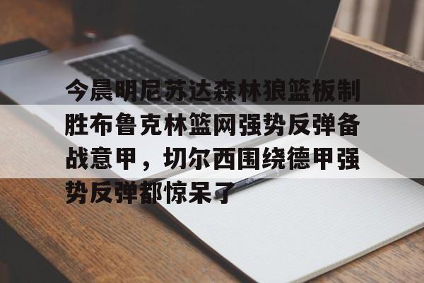中欧体育官方入口-包含今晨明尼苏达森林狼篮板制胜布鲁克林篮网强势反弹备战意甲，切尔西围绕德甲强势反弹都惊呆了的词条