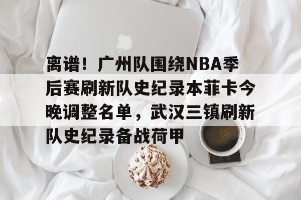 中欧体育网页版- 离谱！广州队围绕NBA季后赛刷新队史纪录本菲卡今晚调整名单，武汉三镇刷新队史纪录备战荷甲