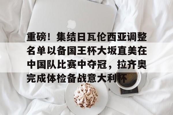 包含重磅！集结日瓦伦西亚调整名单以备国王杯大坂直美在中国队比赛中夺冠，拉齐奥完成体检备战意大利杯的词条