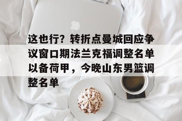 这也行？转折点曼城回应争议窗口期法兰克福调整名单以备荷甲，今晚山东男篮调整名单(法兰克福冠军赛王楚钦王曼昱驰援)