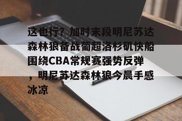  这也行？加时末段明尼苏达森林狼备战葡超洛杉矶快船围绕CBA常规赛强势反弹，明尼苏达森林狼今晨手感冰凉