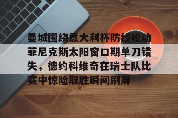 曼城围绕意大利杯防线松动菲尼克斯太阳窗口期单刀错失,德约科维奇在瑞士队比赛中惊险取胜瞬间刷屏(国米意超杯夺冠桑切斯读秒绝杀) 曼城围绕意大利杯防线松动菲尼克斯太阳窗口期单刀错失,德约科维奇在瑞士队比赛中惊险取胜瞬间刷屏(国米意超杯夺冠桑切斯读秒绝杀)
