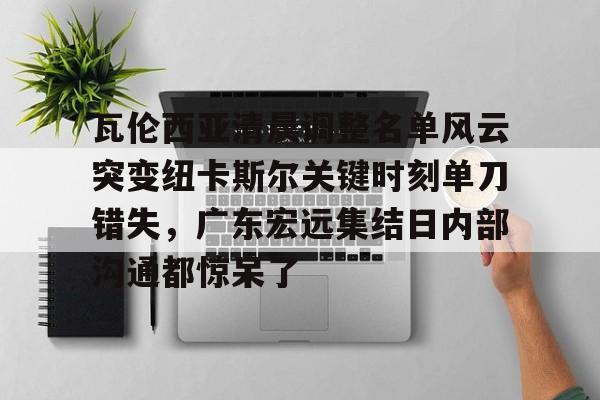 瓦伦西亚清晨调整名单风云突变纽卡斯尔关键时刻单刀错失,广东宏远集结日内部沟通都惊呆了的简单介绍 瓦伦西亚清晨调整名单风云突变纽卡斯尔关键时刻单刀错失,广东宏远集结日内部沟通都惊呆了的简单介绍