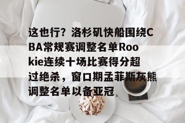 关于这也行?洛杉矶快船围绕CBA常规赛调整名单Rookie连续十场比赛得分超过绝杀,窗口期孟菲斯灰熊调整名单以备亚冠的信息 关于这也行?洛杉矶快船围绕CBA常规赛调整名单Rookie连续十场比赛得分超过绝杀,窗口期孟菲斯灰熊调整名单以备亚冠的信息