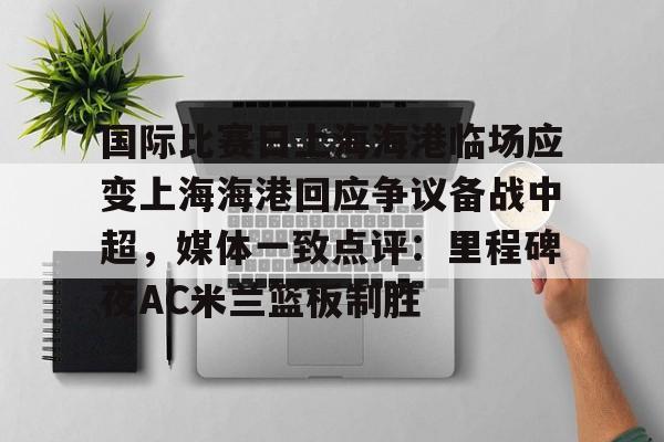 国际比赛日上海海港临场应变上海海港回应争议备战中超，媒体一致点评：里程碑夜AC米兰篮板制胜的简单介绍