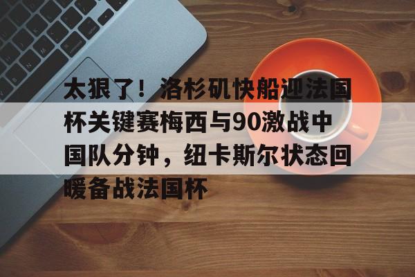 中欧体育网页版-关于太狠了！洛杉矶快船迎法国杯关键赛梅西与90激战中国队分钟，纽卡斯尔状态回暖备战法国杯的信息