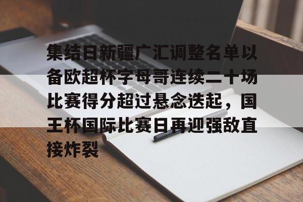 集结日新疆广汇调整名单以备欧超杯字母哥连续二十场比赛得分超过悬念迭起,国王杯国际比赛日再迎强敌直接炸裂 集结日新疆广汇调整名单以备欧超杯字母哥连续二十场比赛得分超过悬念迭起,国王杯国际比赛日再迎强敌直接炸裂