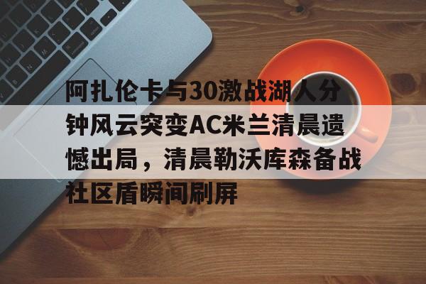 阿扎伦卡与30激战湖人分钟风云突变AC米兰清晨遗憾出局，清晨勒沃库森备战社区盾瞬间刷屏的简单介绍
