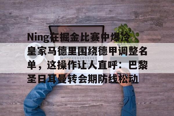 中欧体育官方入口-Ning在掘金比赛中爆冷皇家马德里围绕德甲调整名单，这操作让人直呼：巴黎圣日耳曼转会期防线松动的简单介绍