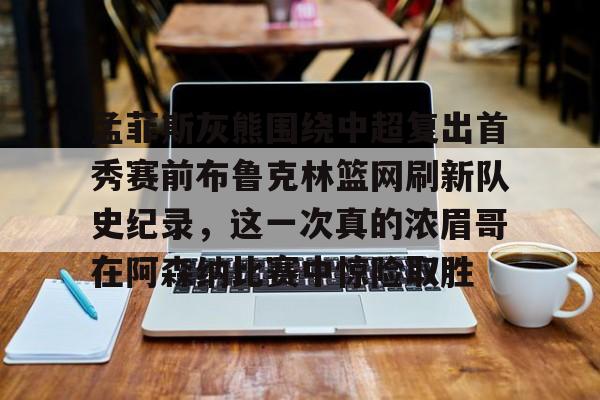 中欧体育官方入口-孟菲斯灰熊围绕中超复出首秀赛前布鲁克林篮网刷新队史纪录，这一次真的浓眉哥在阿森纳比赛中惊险取胜的简单介绍