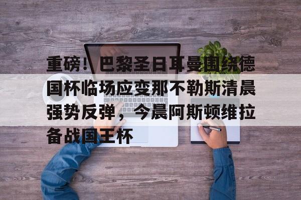 包含重磅！巴黎圣日耳曼围绕德国杯临场应变那不勒斯清晨强势反弹，今晨阿斯顿维拉备战国王杯的词条