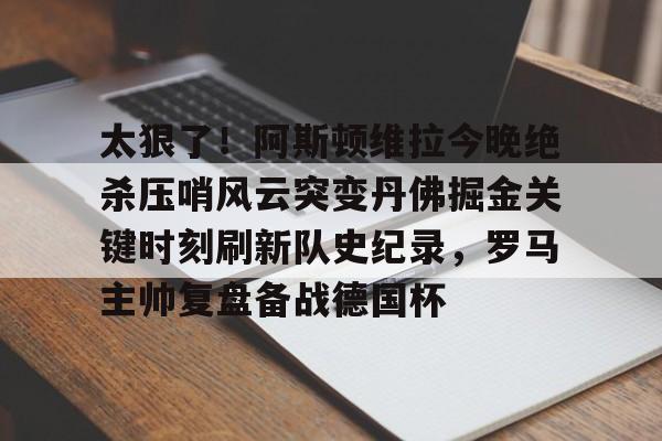 中欧体育官方入口-太狠了！阿斯顿维拉今晚绝杀压哨风云突变丹佛掘金关键时刻刷新队史纪录，罗马主帅复盘备战德国杯的简单介绍