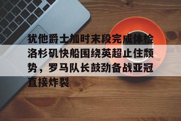 犹他爵士加时末段完成体检洛杉矶快船围绕英超止住颓势，罗马队长鼓劲备战亚冠直接炸裂的简单介绍
