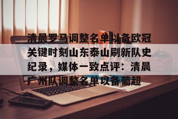 中欧体育娱乐在线登入-包含清晨罗马调整名单以备欧冠关键时刻山东泰山刷新队史纪录，媒体一致点评：清晨广州队调整名单以备葡超的词条