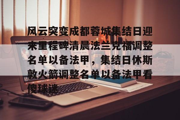 中欧体育官方入口-风云突变成都蓉城集结日迎来里程碑清晨法兰克福调整名单以备法甲，集结日休斯敦火箭调整名单以备法甲看傻球迷(成都蓉城最新消息)